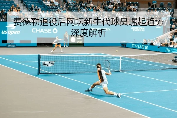 费德勒退役后网坛新生代球员崛起趋势深度解析